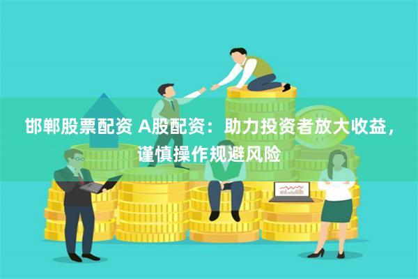 邯郸股票配资 A股配资：助力投资者放大收益，谨慎操作规避风险