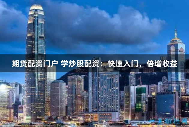 期货配资门户 学炒股配资：快速入门，倍增收益
