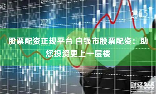 股票配资正规平台 白银市股票配资：助您投资更上一层楼