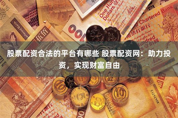 股票配资合法的平台有哪些 股票配资网：助力投资，实现财富自由
