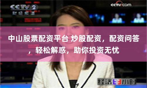 中山股票配资平台 炒股配资，配资问答，轻松解惑，助你投资无忧
