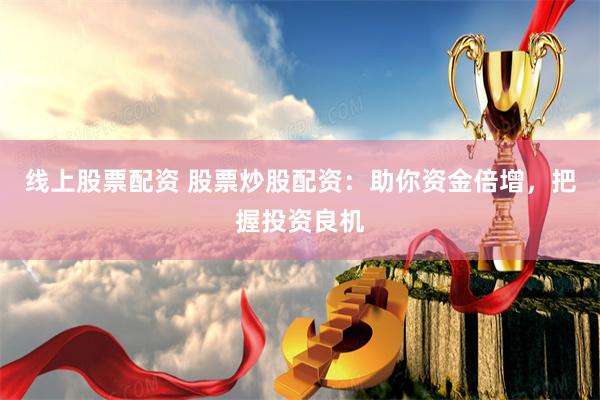 线上股票配资 股票炒股配资：助你资金倍增，把握投资良机