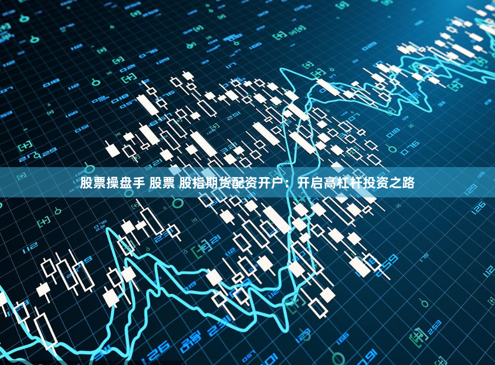 股票操盘手 股票 股指期货配资开户：开启高杠杆投资之路