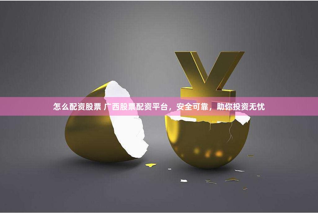 怎么配资股票 广西股票配资平台，安全可靠，助你投资无忧