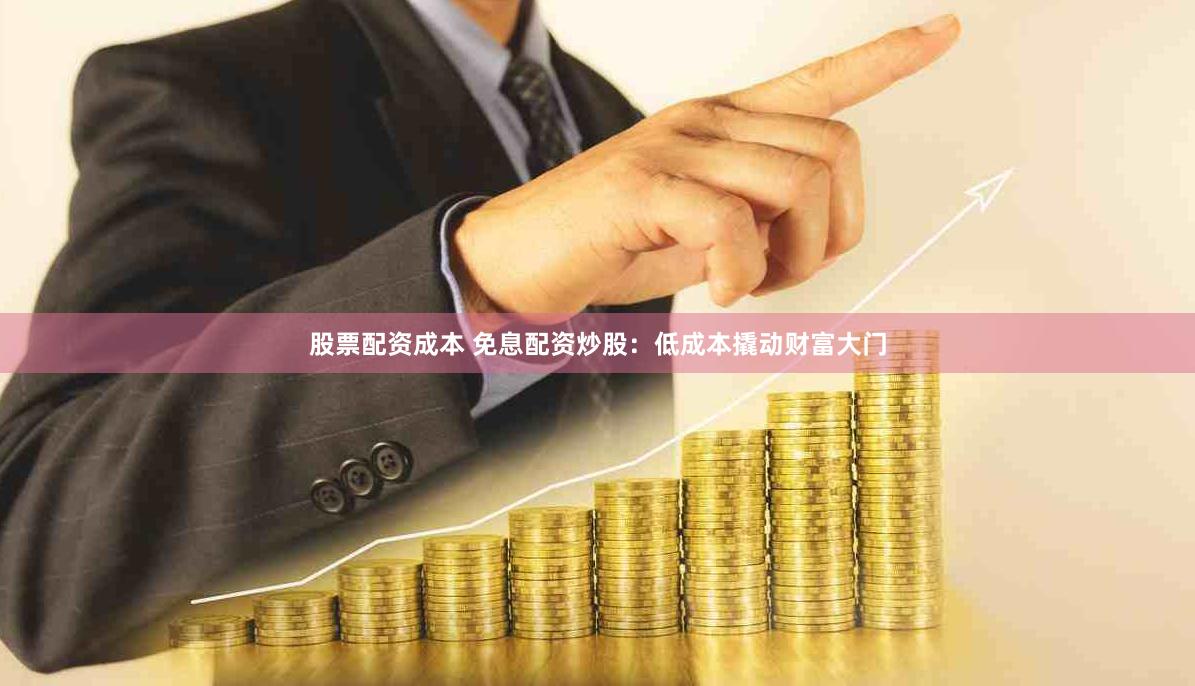 股票配资成本 免息配资炒股：低成本撬动财富大门