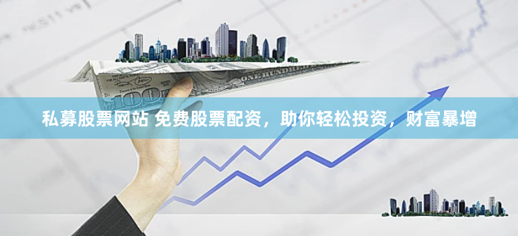 私募股票网站 免费股票配资，助你轻松投资，财富暴增