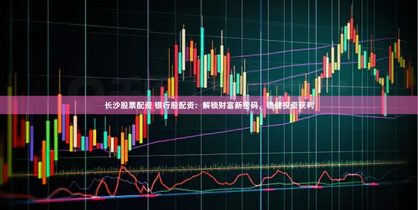 长沙股票配资 银行股配资：解锁财富新密码，稳健投资获利