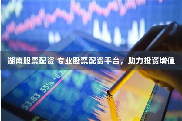 湖南股票配资 专业股票配资平台，助力投资增值