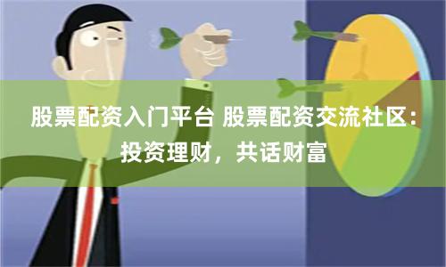 股票配资入门平台 股票配资交流社区：投资理财，共话财富