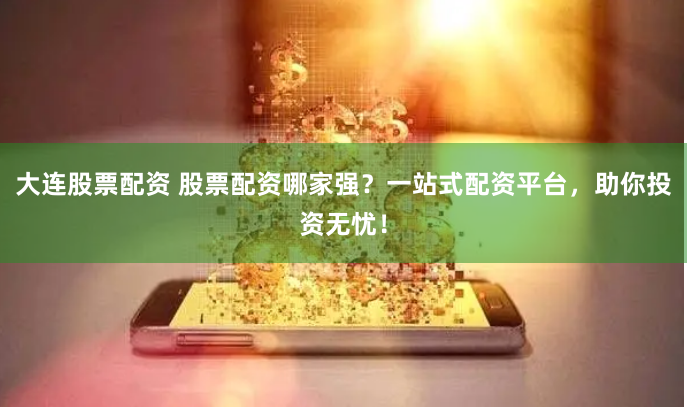 大连股票配资 股票配资哪家强？一站式配资平台，助你投资无忧！