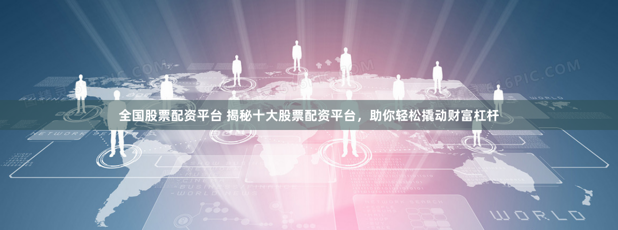 全国股票配资平台 揭秘十大股票配资平台，助你轻松撬动财富杠杆