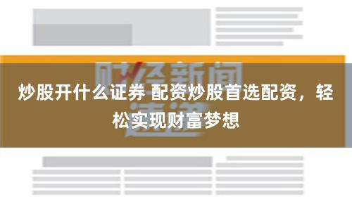 炒股开什么证券 配资炒股首选配资，轻松实现财富梦想