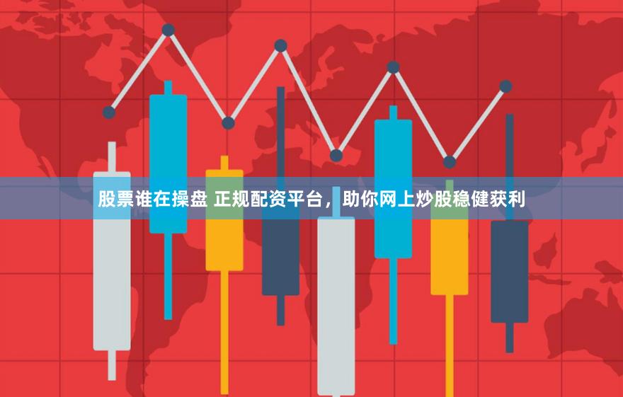 股票谁在操盘 正规配资平台，助你网上炒股稳健获利