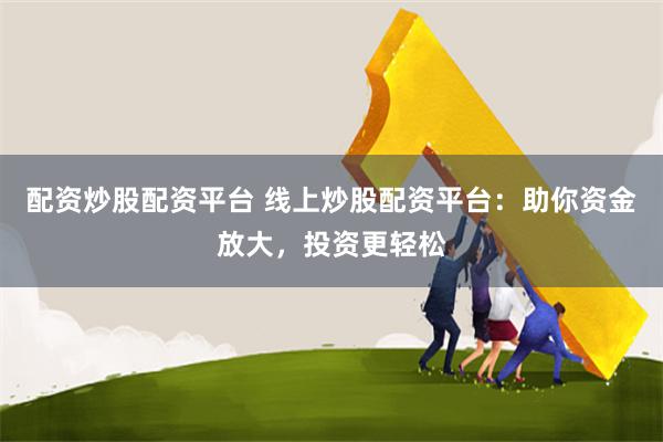 配资炒股配资平台 线上炒股配资平台：助你资金放大，投资更轻松