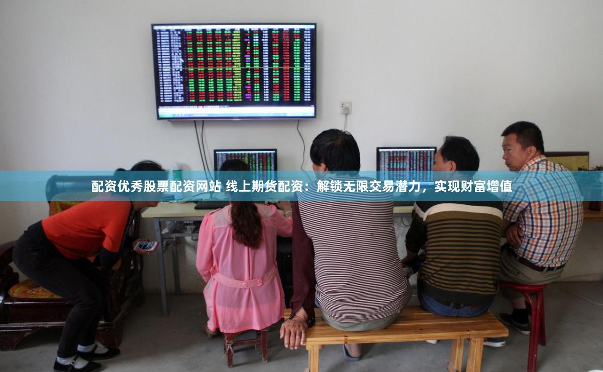 配资优秀股票配资网站 线上期货配资：解锁无限交易潜力，实现财富增值