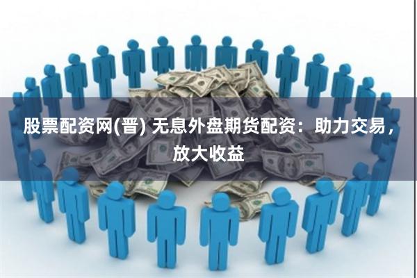 股票配资网(晋) 无息外盘期货配资：助力交易，放大收益