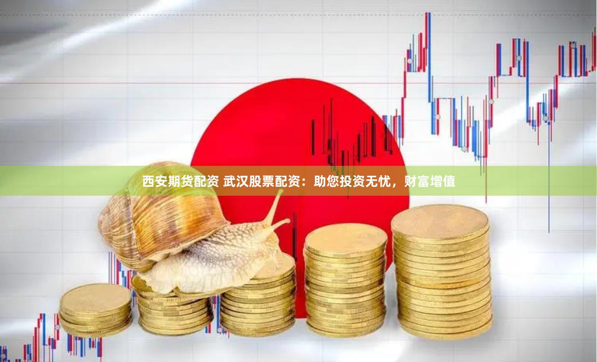 西安期货配资 武汉股票配资：助您投资无忧，财富增值