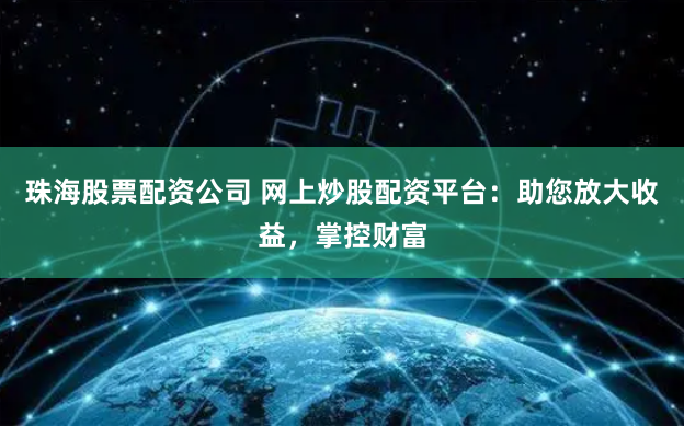 珠海股票配资公司 网上炒股配资平台：助您放大收益，掌控财富