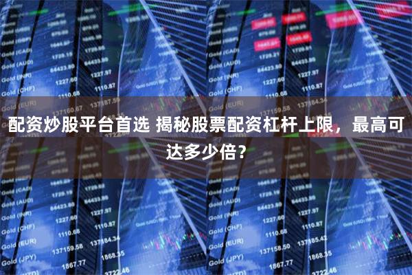 配资炒股平台首选 揭秘股票配资杠杆上限，最高可达多少倍？