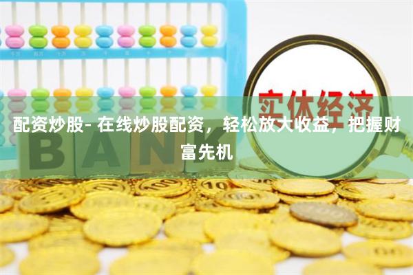 配资炒股- 在线炒股配资，轻松放大收益，把握财富先机