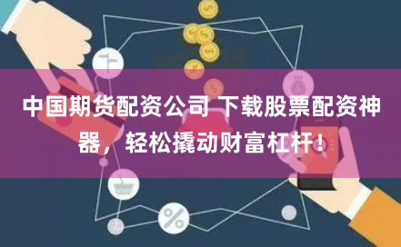 中国期货配资公司 下载股票配资神器，轻松撬动财富杠杆！