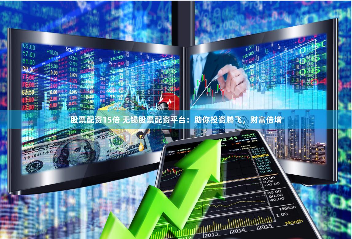 股票配资15倍 无锡股票配资平台：助你投资腾飞，财富倍增