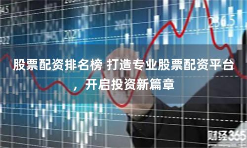 股票配资排名榜 打造专业股票配资平台，开启投资新篇章