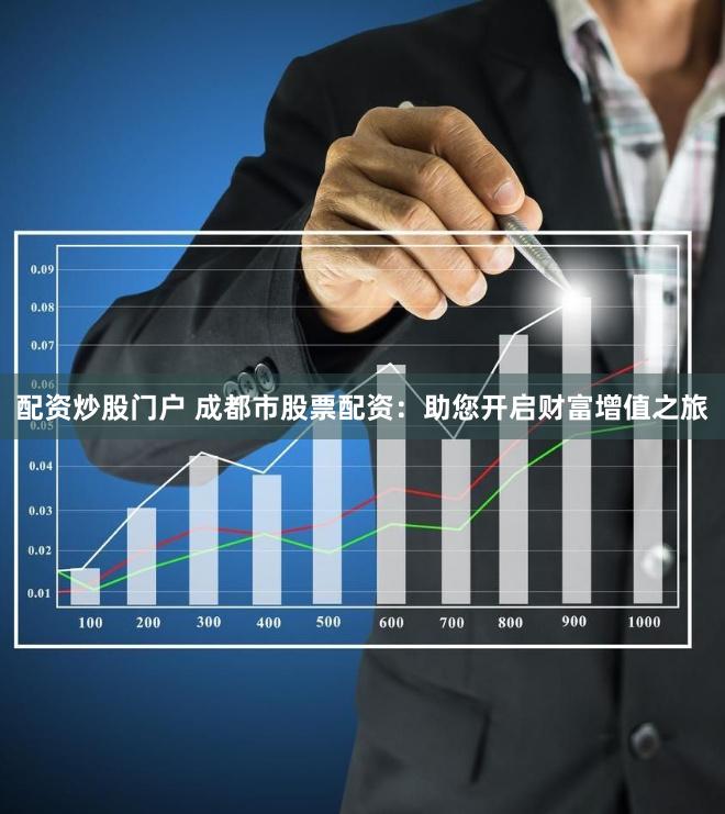 配资炒股门户 成都市股票配资：助您开启财富增值之旅