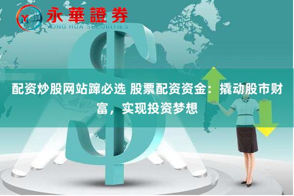 配资炒股网站蹿必选 股票配资资金：撬动股市财富，实现投资梦想