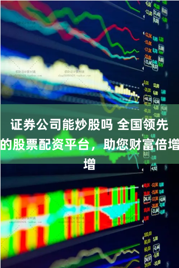 证券公司能炒股吗 全国领先的股票配资平台，助您财富倍增
