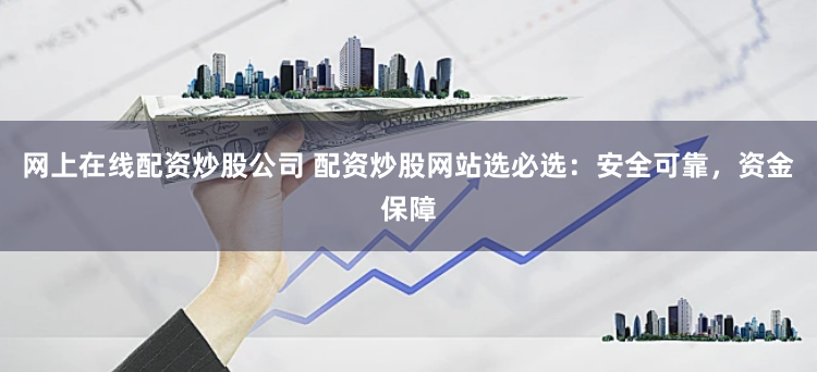 网上在线配资炒股公司 配资炒股网站选必选:安全可靠,资金保障