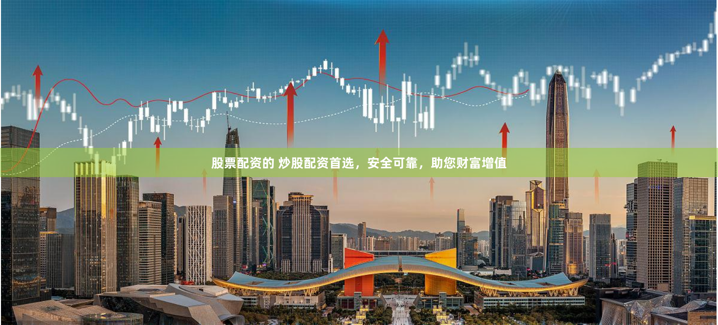 股票配资的 炒股配资首选，安全可靠，助您财富增值