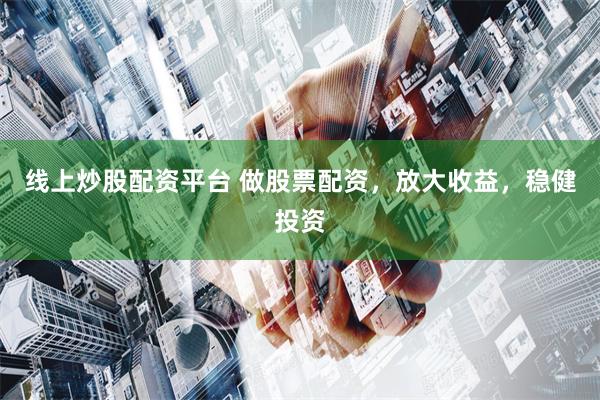 线上炒股配资平台 做股票配资，放大收益，稳健投资