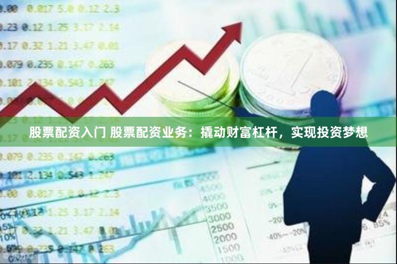 股票配资入门 股票配资业务：撬动财富杠杆，实现投资梦想