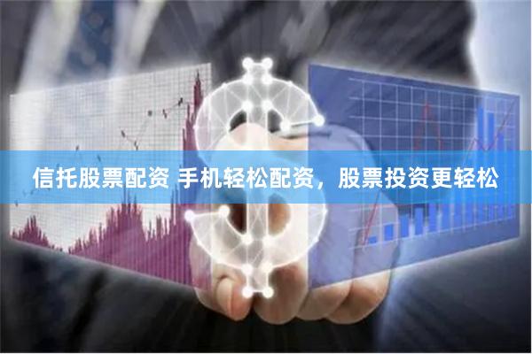 信托股票配资 手机轻松配资，股票投资更轻松