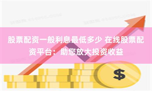 股票配资一般利息最低多少 在线股票配资平台：助您放大投资收益