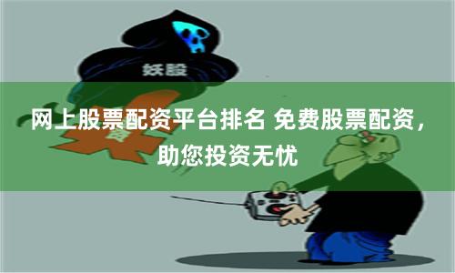 网上股票配资平台排名 免费股票配资，助您投资无忧