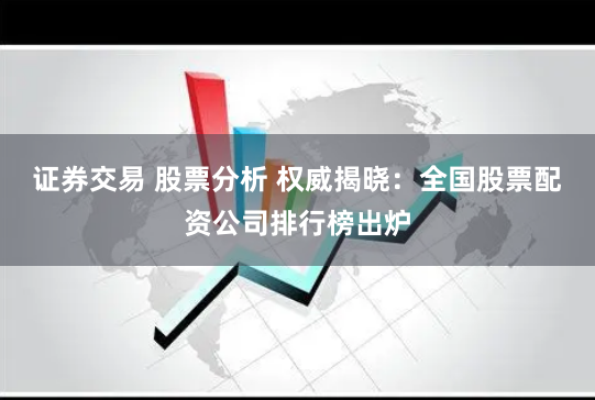证券交易 股票分析 权威揭晓：全国股票配资公司排行榜出炉