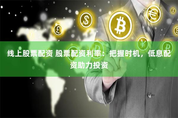 线上股票配资 股票配资利率：把握时机，低息配资助力投资