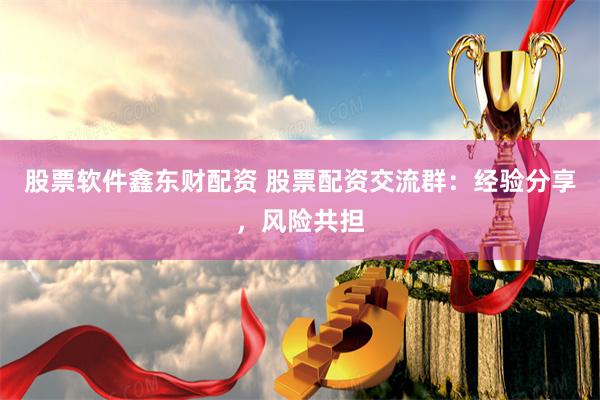 股票软件鑫东财配资 股票配资交流群：经验分享，风险共担