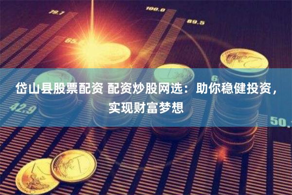 岱山县股票配资 配资炒股网选：助你稳健投资，实现财富梦想