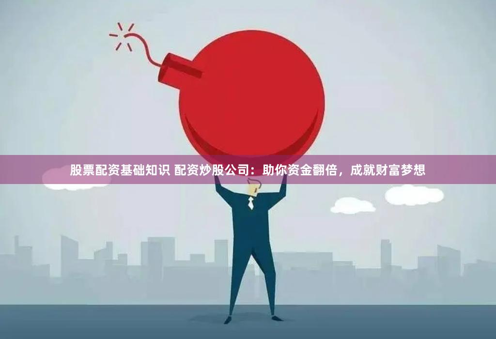 股票配资基础知识 配资炒股公司：助你资金翻倍，成就财富梦想
