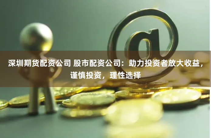 深圳期货配资公司 股市配资公司：助力投资者放大收益，谨慎投资，理性选择