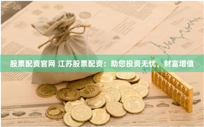 股票配资官网 江苏股票配资：助您投资无忧，财富增值