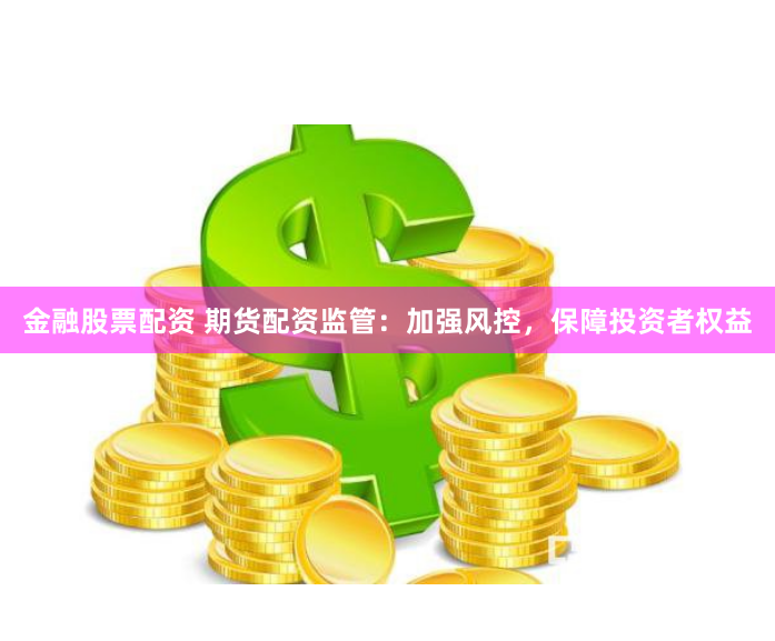 金融股票配资 期货配资监管：加强风控，保障投资者权益