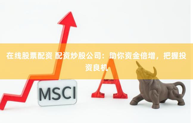 在线股票配资 配资炒股公司：助你资金倍增，把握投资良机