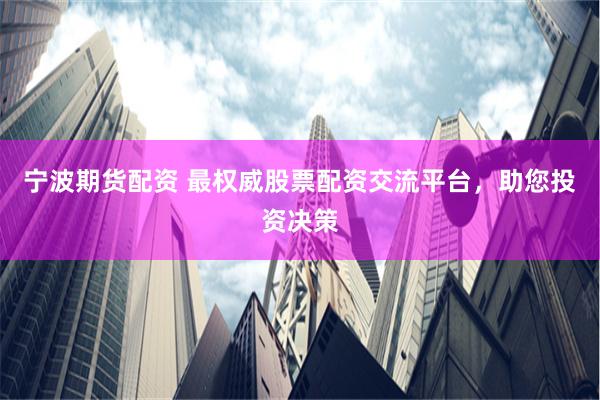 宁波期货配资 最权威股票配资交流平台，助您投资决策