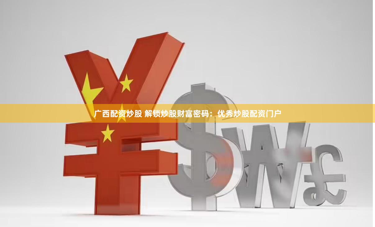 广西配资炒股 解锁炒股财富密码：优秀炒股配资门户