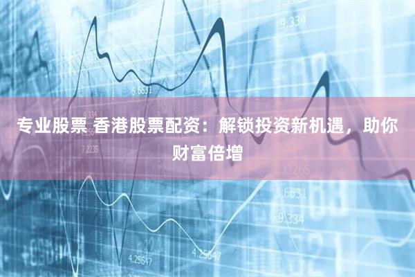 专业股票 香港股票配资：解锁投资新机遇，助你财富倍增
