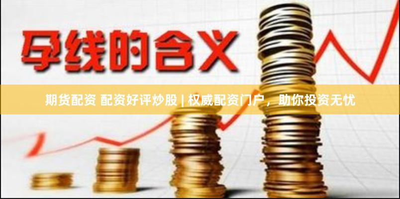 期货配资 配资好评炒股 | 权威配资门户,助你投资无忧
